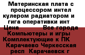 Материнская плата с процессором интел кулером радиатором и 4 гига оперативки инт › Цена ­ 1 000 - Все города Компьютеры и игры » Комплектующие к ПК   . Карачаево-Черкесская респ.,Карачаевск г.